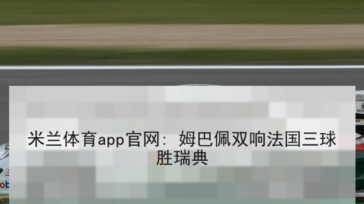 米兰体育app官网: 姆巴佩双响法国三球胜瑞典