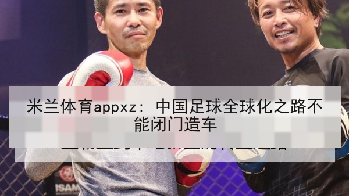 米兰体育appxz: 中国足球全球化之路不能闭门造车