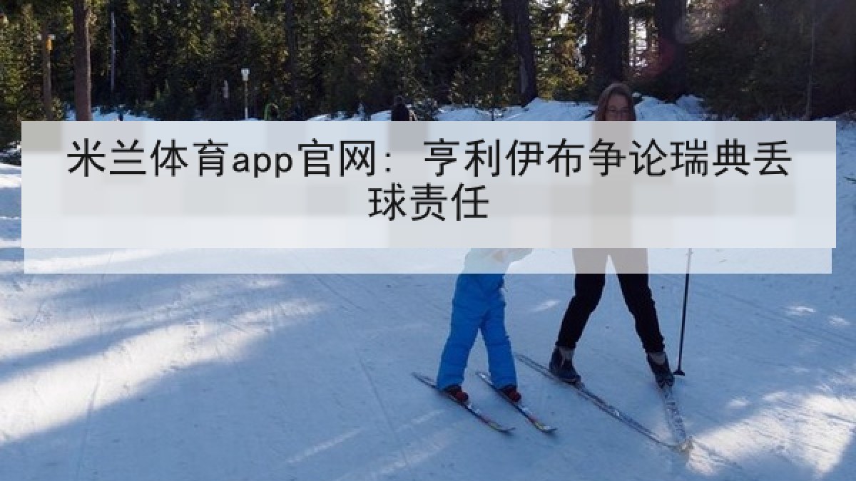米兰体育app官网: 亨利伊布争论瑞典丢球责任