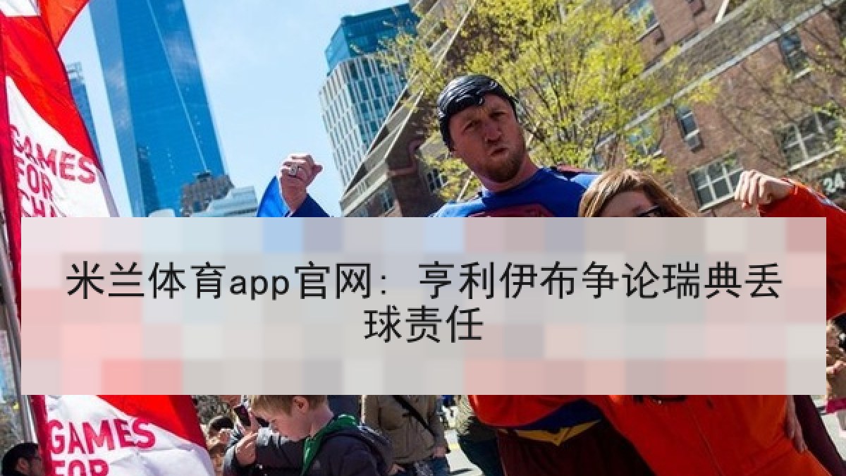米兰体育app官网: 亨利伊布争论瑞典丢球责任
