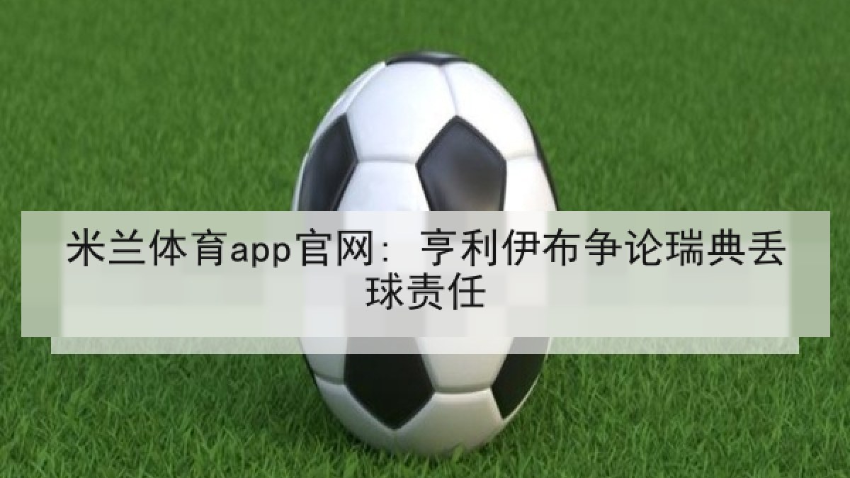 米兰体育app官网: 亨利伊布争论瑞典丢球责任