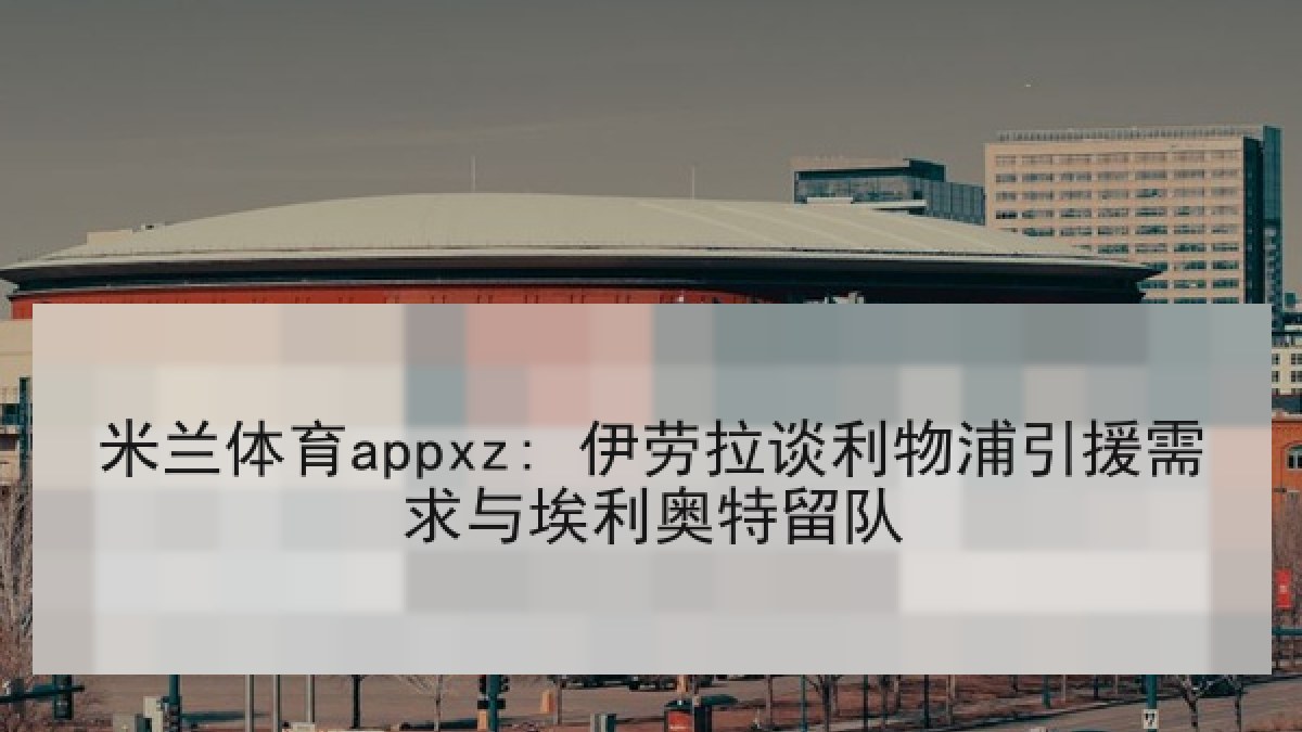 米兰体育appxz: 伊劳拉谈利物浦引援需求与埃利奥特留队