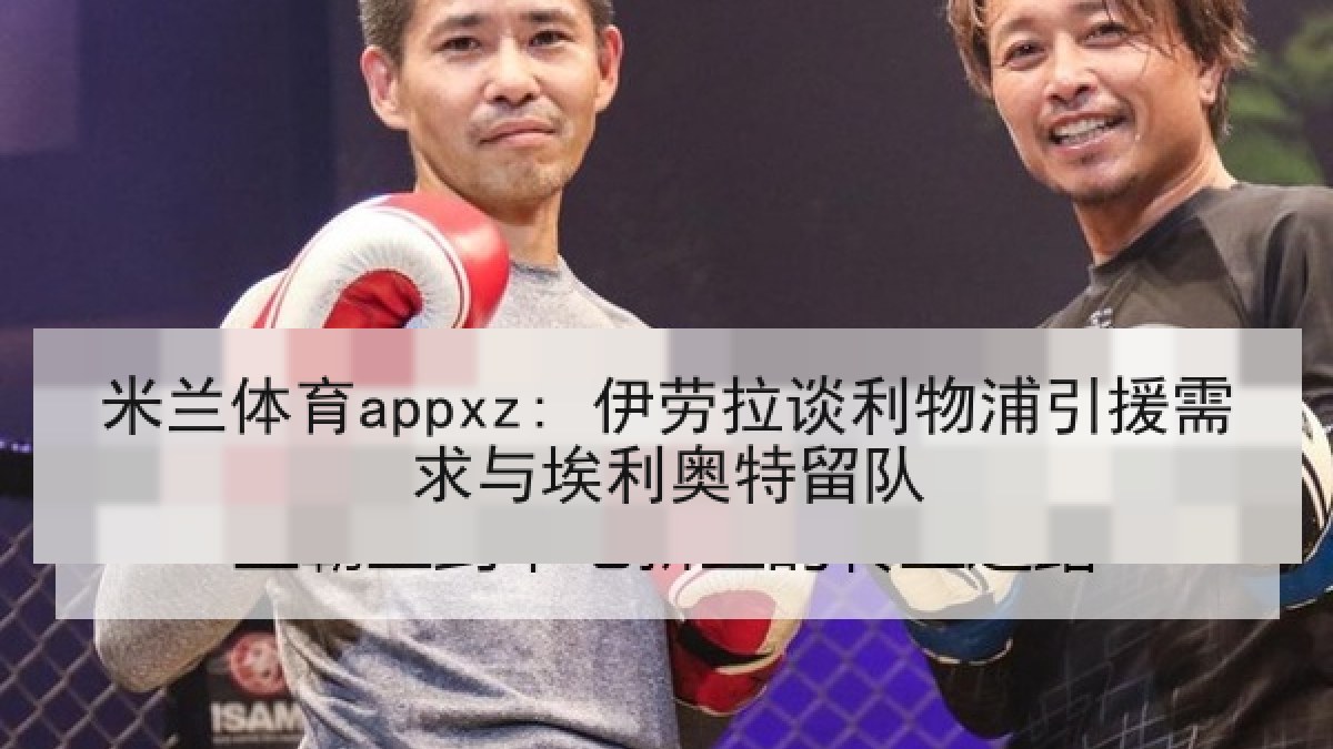 米兰体育appxz: 伊劳拉谈利物浦引援需求与埃利奥特留队