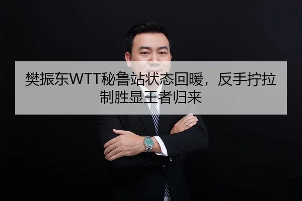 樊振东WTT秘鲁站状态回暖，反手拧拉制胜显王者归来