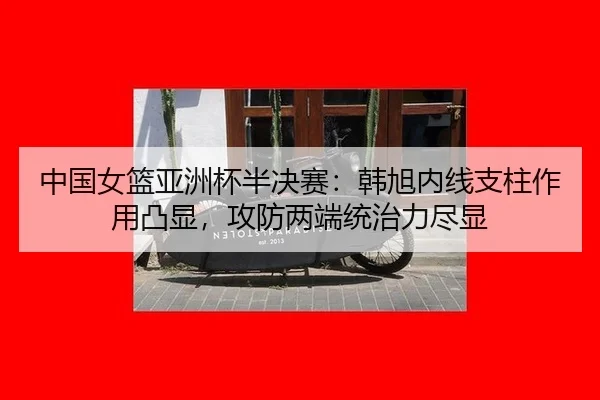 中国女篮亚洲杯半决赛：韩旭内线支柱作用凸显，攻防两端统治力尽显