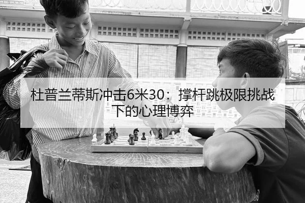 杜普兰蒂斯冲击6米30：撑杆跳极限挑战下的心理博弈