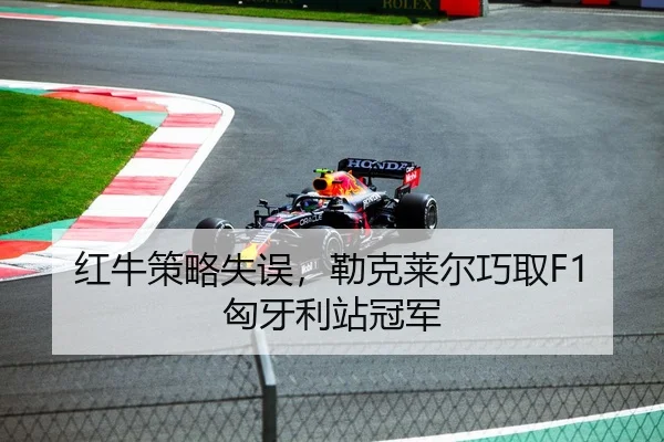 红牛策略失误，勒克莱尔巧取F1匈牙利站冠军