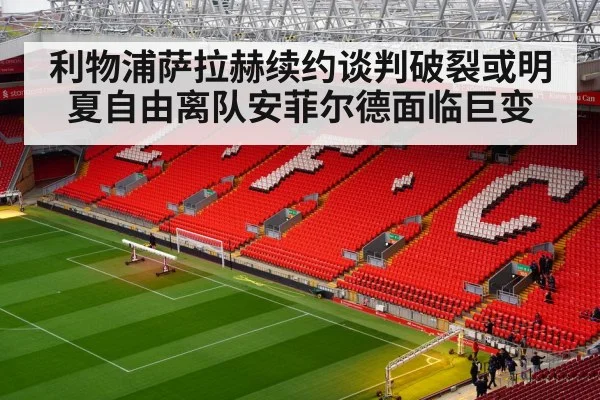 利物浦萨拉赫续约谈判破裂或明夏自由离队安菲尔德面临巨变