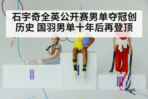 石宇奇全英公开赛男单夺冠创历史 国羽男单十年后再登顶