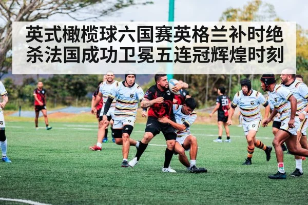 英式橄榄球六国赛英格兰补时绝杀法国成功卫冕五连冠辉煌时刻