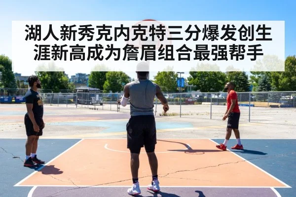 湖人新秀克内克特三分爆发创生涯新高成为詹眉组合最强帮手