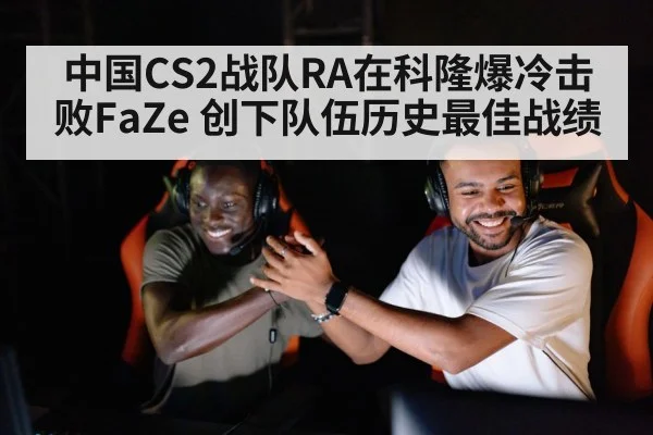 中国CS2战队RA在科隆爆冷击败FaZe 创下队伍历史最佳战绩