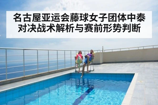 名古屋亚运会藤球女子团体中泰对决战术解析与赛前形势判断
