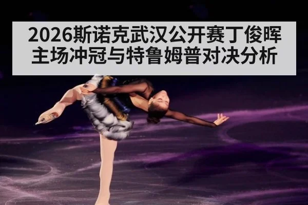 2026斯诺克武汉公开赛丁俊晖主场冲冠与特鲁姆普对决分析