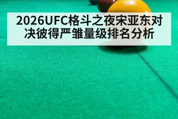2026UFC格斗之夜宋亚东对决彼得严雏量级排名分析